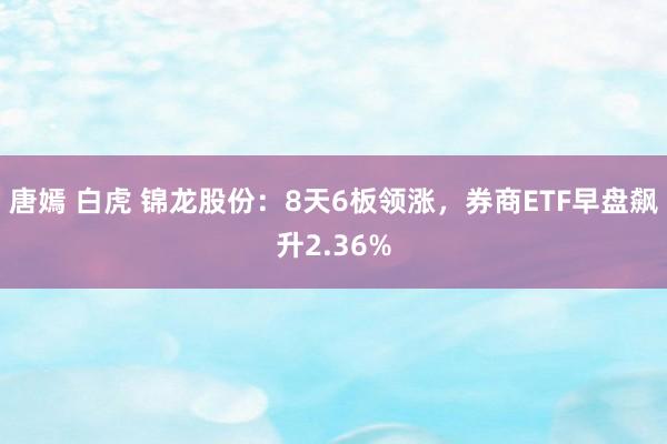 唐嫣 白虎 锦龙股份：8天6板领涨，券商ETF早盘飙升2.36%