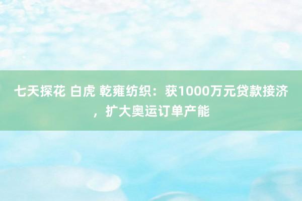 七天探花 白虎 乾雍纺织：获1000万元贷款接济，扩大奥运订单产能