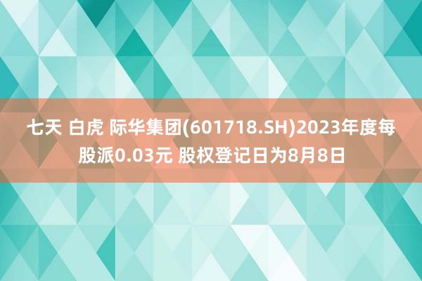 七天 白虎 际华集团(601718.SH)2023年度每股派0.03元 股权登记日为8月8日