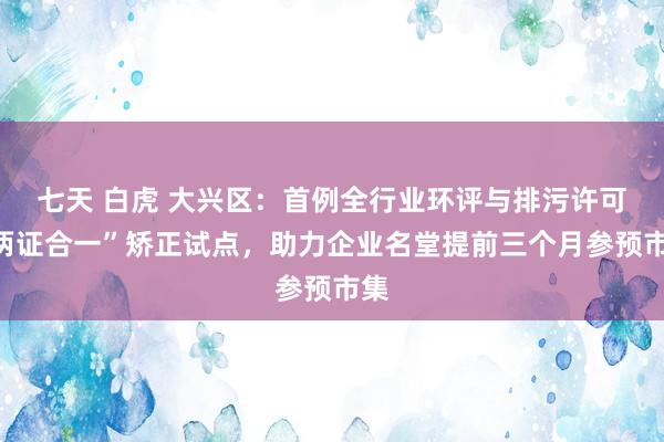 七天 白虎 大兴区：首例全行业环评与排污许可“两证合一”矫正试点，助力企业名堂提前三个月参预市集