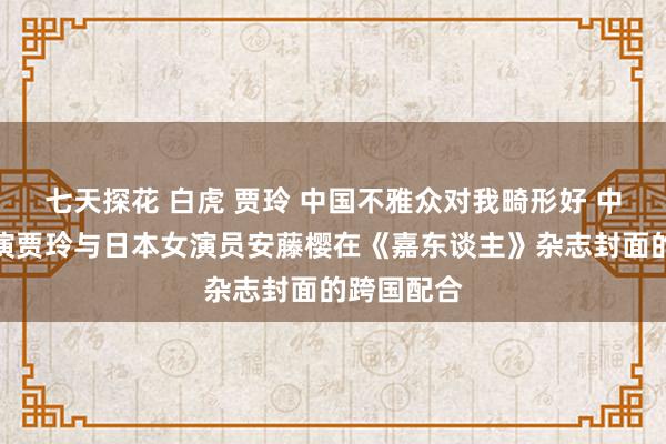 七天探花 白虎 贾玲 中国不雅众对我畸形好 中国笑剧导演贾玲与日本女演员安藤樱在《嘉东谈主》杂志封面