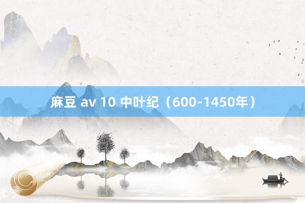 麻豆 av 10 中叶纪（600-1450年）