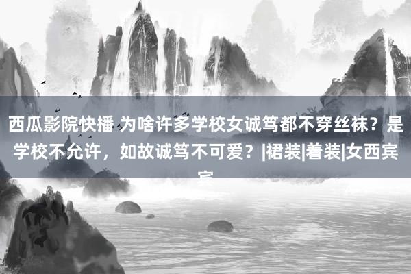 西瓜影院快播 为啥许多学校女诚笃都不穿丝袜？是学校不允许，如故诚笃不可爱？|裙装|着装|女西宾