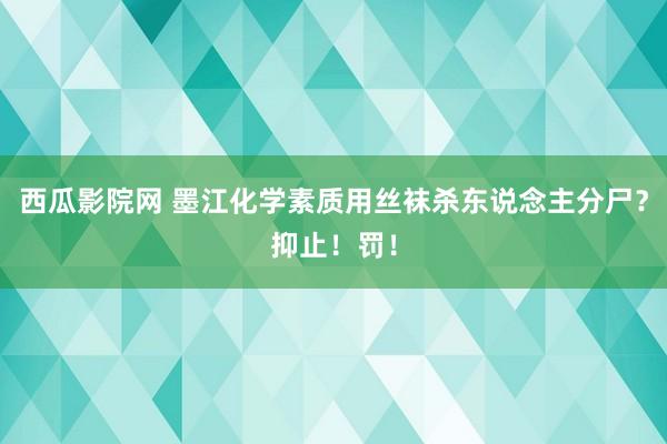 西瓜影院网 墨江化学素质用丝袜杀东说念主分尸？抑止！罚！