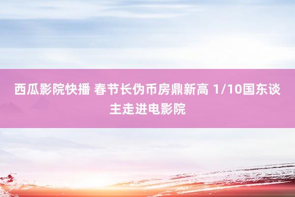 西瓜影院快播 春节长伪币房鼎新高 1/10国东谈主走进电影院