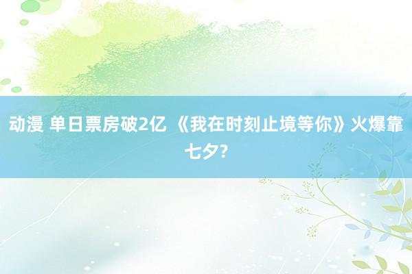 动漫 单日票房破2亿 《我在时刻止境等你》火爆靠七夕?