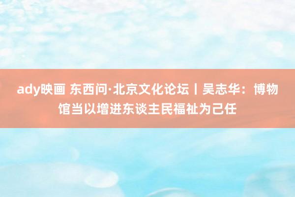 ady映画 东西问·北京文化论坛丨吴志华：博物馆当以增进东谈主民福祉为己任