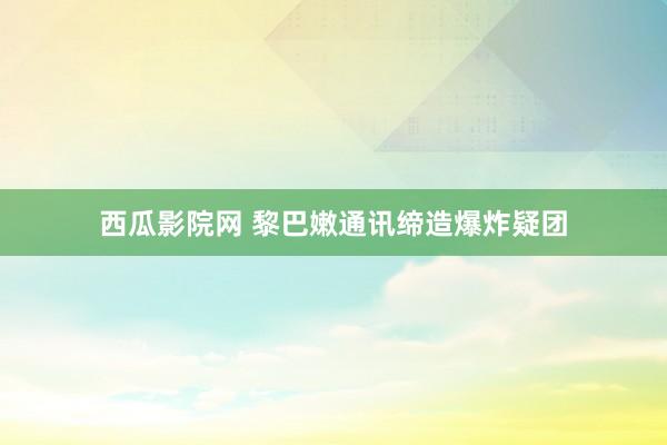 西瓜影院网 黎巴嫩通讯缔造爆炸疑团