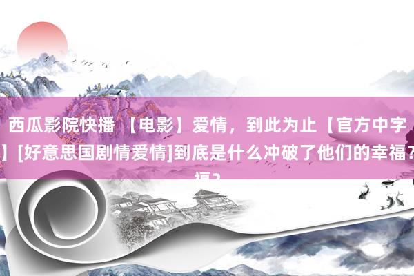 西瓜影院快播 【电影】爱情，到此为止【官方中字】[好意思国剧情爱情]到底是什么冲破了他们的幸福？