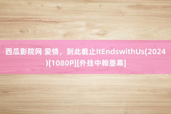 西瓜影院网 爱情，到此截止ItEndswithUs(2024)[1080P][外挂中翰墨幕]