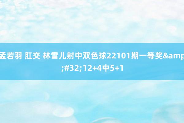 孟若羽 肛交 林雪儿射中双色球22101期一等奖&#32;12+4中5+1