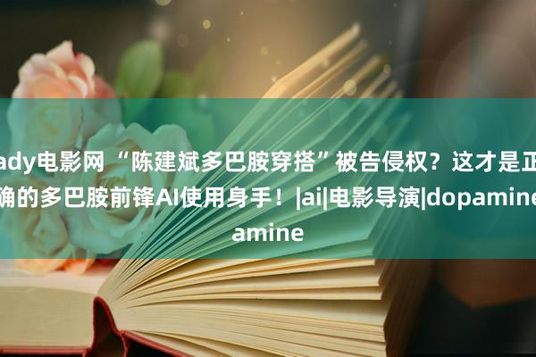 ady电影网 “陈建斌多巴胺穿搭”被告侵权？这才是正确的多巴胺前锋AI使用身手！|ai|电影导演|dopamine